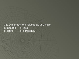 38. O planador em relação ao ar é mais: a) pesado b) leve c) lento d) aeróstato. 