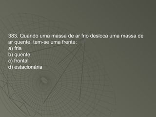 383. Quando uma massa de ar frio desloca uma massa de ar quente, tem-se uma frente: a) fria b) quente c) frontal d) estacionária 
