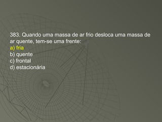 383. Quando uma massa de ar frio desloca uma massa de ar quente, tem-se uma frente: a) fria b) quente c) frontal d) estacionária 