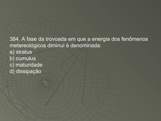 384. A fase da trovoada em que a energia dos fenômenos metereológicos diminui é denominada: a) stratus b) cumulus c) maturidade d) dissipação 