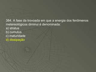 384. A fase da trovoada em que a energia dos fenômenos metereológicos diminui é denominada: a) stratus b) cumulus c) maturidade d) dissipação 