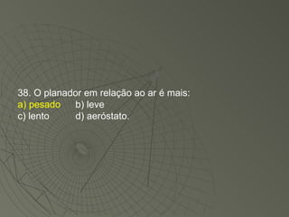38. O planador em relação ao ar é mais: a) pesado b) leve c) lento d) aeróstato. 