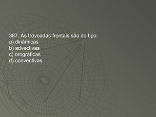 387. As trovoadas frontais são do tipo: a) dinâmicas b) advectivas c) orográficas d) convectivas 