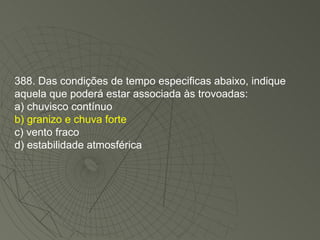 388. Das condições de tempo especificas abaixo, indique aquela que poderá estar associada às trovoadas: a) chuvisco contínuo b) granizo e chuva forte c) vento fraco d) estabilidade atmosférica 