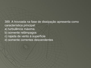 389. A trovoada na fase de dissipação apresenta como característica principal: a) turbulência máxima. b) somente relâmpagos c) rajada de vento à superfície d) somente correntes descendentes 