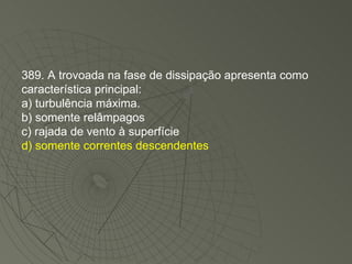 389. A trovoada na fase de dissipação apresenta como característica principal: a) turbulência máxima. b) somente relâmpagos c) rajada de vento à superfície d) somente correntes descendentes 
