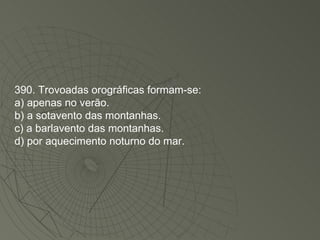 390. Trovoadas orográficas formam-se: a) apenas no verão. b) a sotavento das montanhas. c) a barlavento das montanhas. d) por aquecimento noturno do mar. 