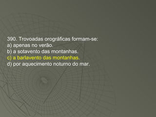 390. Trovoadas orográficas formam-se: a) apenas no verão. b) a sotavento das montanhas. c) a barlavento das montanhas. d) por aquecimento noturno do mar. 