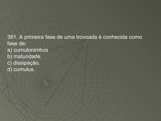 391. A primeira fase de uma trovoada é conhecida como fase de: a) cumulonimbus b) maturidade. c) dissipação. d) cumulus. 