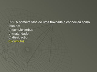 391. A primeira fase de uma trovoada é conhecida como fase de: a) cumulonimbus b) maturidade. c) dissipação. d) cumulus. 