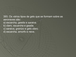 393. Os vários tipos de gelo que se formam sobre as aeronaves são: a) escarcha, geada e saraiva. b) claro, escarcha e geada. c) saraiva, granizo e gelo claro. d) escarcha, amorfo e neve. 