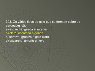 393. Os vários tipos de gelo que se formam sobre as aeronaves são: a) escarcha, geada e saraiva. b) claro, escarcha e geada. c) saraiva, granizo e gelo claro. d) escarcha, amorfo e neve. 