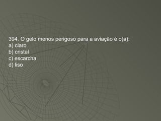 394. O gelo menos perigoso para a aviação é o(a): a) claro b) cristal c) escarcha d) liso 