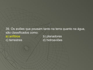 39. Os aviões que pousam tanto na terra quanto na água, são classificados como: a) anfíbios b) planadores c) terrestres d) hidroaviões 