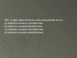 395. O gelo claro forma-se mais comumente em ar: a) estável e nuvens cumuliformes. b) estável e nuvens estratiformes. c) instável e nuvens cumuliformes. d) instável e nuvens estratiformes. 