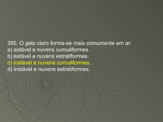 395. O gelo claro forma-se mais comumente em ar: a) estável e nuvens cumuliformes. b) estável e nuvens estratiformes. c) instável e nuvens cumuliformes. d) instável e nuvens estratiformes. 