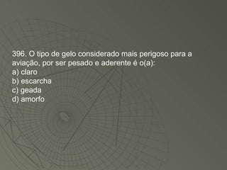 396. O tipo de gelo considerado mais perigoso para a aviação, por ser pesado e aderente é o(a): a) claro b) escarcha c) geada d) amorfo 