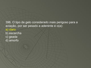 396. O tipo de gelo considerado mais perigoso para a aviação, por ser pesado e aderente é o(a): a) claro b) escarcha c) geada d) amorfo 