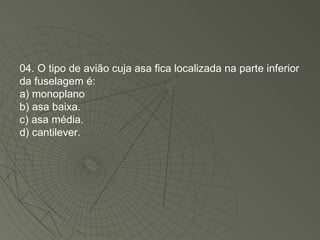 04. O tipo de avião cuja asa fica localizada na parte inferior da fuselagem é: a) monoplano b) asa baixa. c) asa média. d) cantilever. 