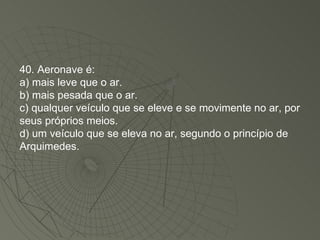 40. Aeronave é: a) mais leve que o ar. b) mais pesada que o ar. c) qualquer veículo que se eleve e se movimente no ar, por seus próprios meios. d) um veículo que se eleva no ar, segundo o princípio de Arquimedes. 