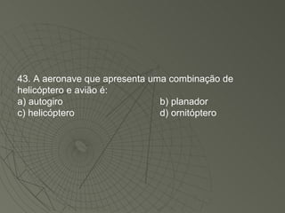 43. A aeronave que apresenta uma combinação de helicóptero e avião é: a) autogiro b) planador c) helicóptero d) ornitóptero 