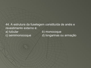 44. A estrutura da fuselagem constituída de anéis e revestimento externo é: a) tubular b) monocoque c) semimonocoque d) longarinas ou armação 