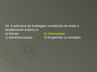 44. A estrutura da fuselagem constituída de anéis e revestimento externo é: a) tubular b) monocoque c) semimonocoque d) longarinas ou armação 