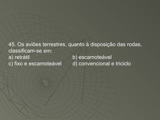 45. Os aviões terrestres, quanto à disposição das rodas, classificam-se em: a) retrátil b) escamoteável c) fixo e escamoteável d) convencional e triciclo 