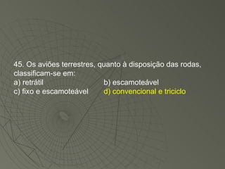 45. Os aviões terrestres, quanto à disposição das rodas, classificam-se em: a) retrátil b) escamoteável c) fixo e escamoteável d) convencional e triciclo 