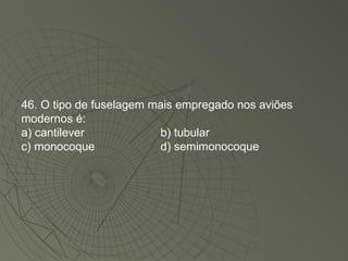 46. O tipo de fuselagem mais empregado nos aviões modernos é: a) cantilever b) tubular c) monocoque d) semimonocoque 