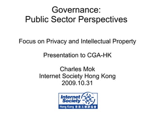 Governance:  Public Sector Perspectives  Focus on Privacy and Intellectual Property Presentation to CGA-HK Charles Mok Internet Society Hong Kong 2009.10.31 
