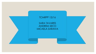 TCMRPP 13/16 
SARA TAVARES 
ANDREIA SECO 
MICAELA SARAIVA 
