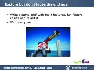 Explore but don't loose the end goal
• Write a game brief with main features, fun factors,
values and revisit it.
• With e...