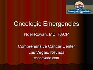 Oncologic EmergenciesOncologic Emergencies
Noel Rowan, MD, FACPNoel Rowan, MD, FACP
Comprehensive Cancer CenterComprehensive Cancer Center
Las Vegas, NevadaLas Vegas, Nevada
cccnevada.comcccnevada.com
 