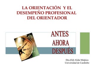 LA ORIENTACIÓN Y EL
DESEMPEÑO PROFESIONAL
DEL ORIENTADOR
Dra.(Ed) Alida Malpica
Universidad de Carabobo
 
