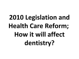 2010 Legislation and
Health Care Reform;
How it will affect
dentistry?
 