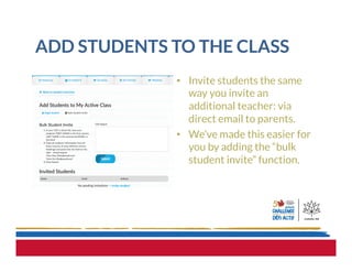 ADD STUDENTS TO THE CLASS
•  Invite students the same
way you invite an
additional teacher: via
direct email to parents.
•  We’ve made this easier for
you by adding the “bulk
student invite” function.
 