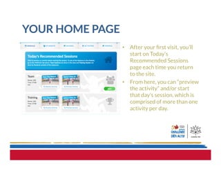 YOUR HOME PAGE
•  After your ﬁrst visit, you’ll
start on Today’s
Recommended Sessions
page each time you return
to the site.
•  From here, you can “preview
the activity” and/or start
that day’s session, which is
comprised of more than one
activity per day.
 
