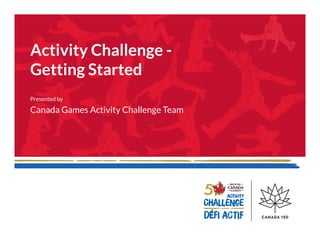 Activity Challenge -
Getting Started
Presented by
Canada Games Activity Challenge Team
 