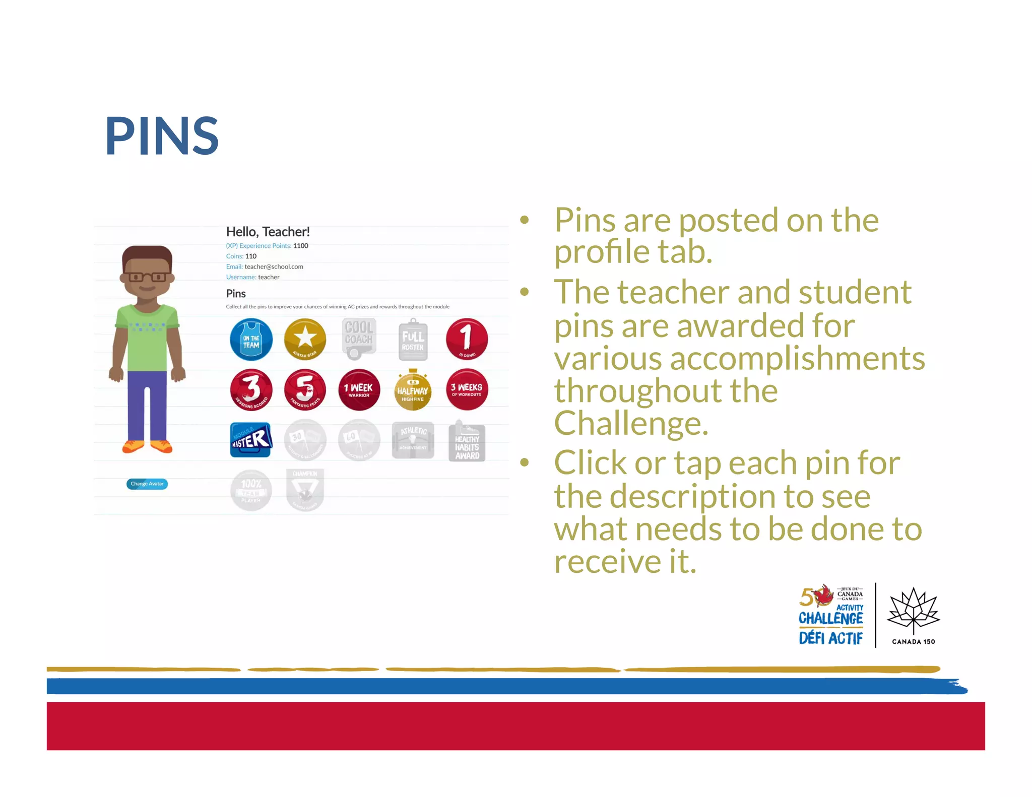 PINS
•  Pins are posted on the
proﬁle tab.
•  The teacher and student
pins are awarded for
various accomplishments
throughout the
Challenge.
•  Click or tap each pin for
the description to see
what needs to be done to
receive it.
 
