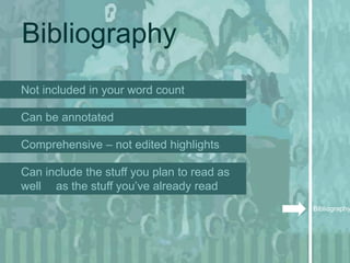 Bibliography
Not included in your word count

Can be annotated

Comprehensive – not edited highlights

Can include the stuff you plan to read as
well as the stuff you’ve already read
                                            Bibliography
 