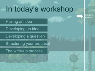 In today’s workshop
                            In today’s
                            workshop

Having an idea
Developing an idea
Developing a question
Structuring your proposal
The write-up process
 
