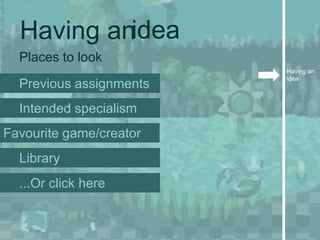 Having anidea
  Places to look
                         Having an
                         idea
  Previous assignments
  Intended specialism
Favourite game/creator
  Library
  ...Or click here
 