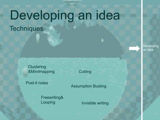 Developing an idea
Techniques

                                                    Developing
                                                    an idea




     Clustering
     &Mindmapping             Cubing

    Post-it notes
                           Assumption Busting

            Freewriting&
            Looping             Invisible writing
 