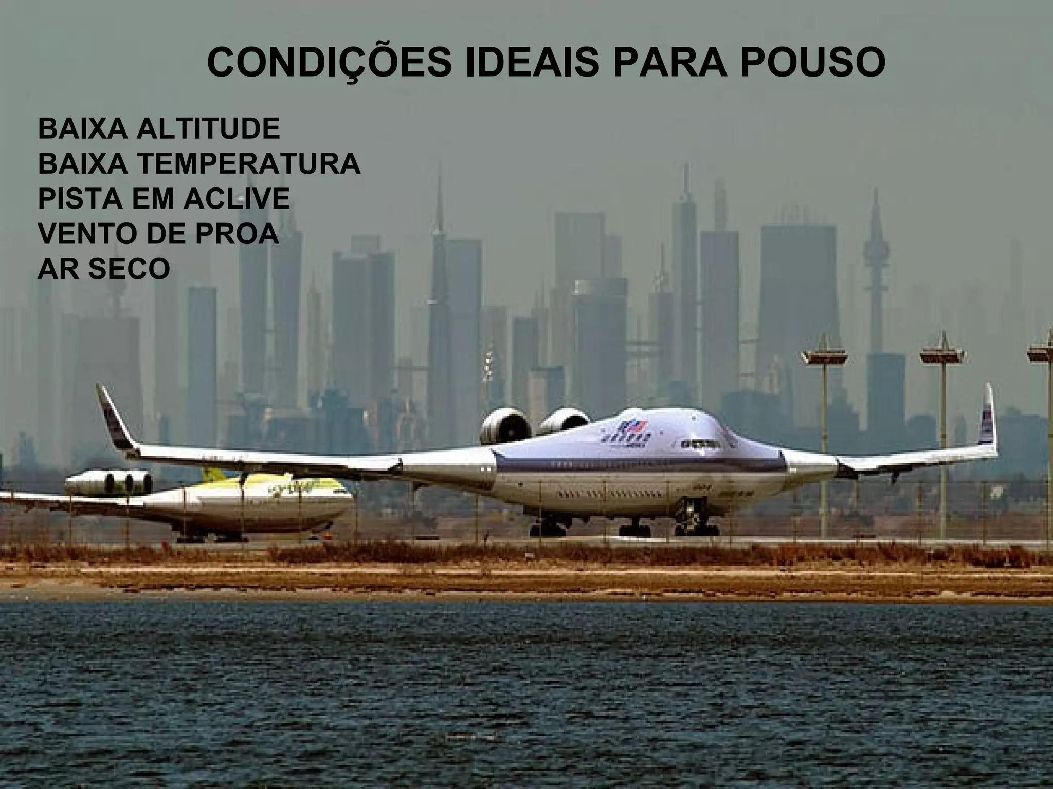 CONDIÇÕES IDEAIS PARA POUSO
BAIXA ALTITUDE
BAIXA TEMPERATURA
PISTA EM ACLIVE
VENTO DE PROA
AR SECO
 