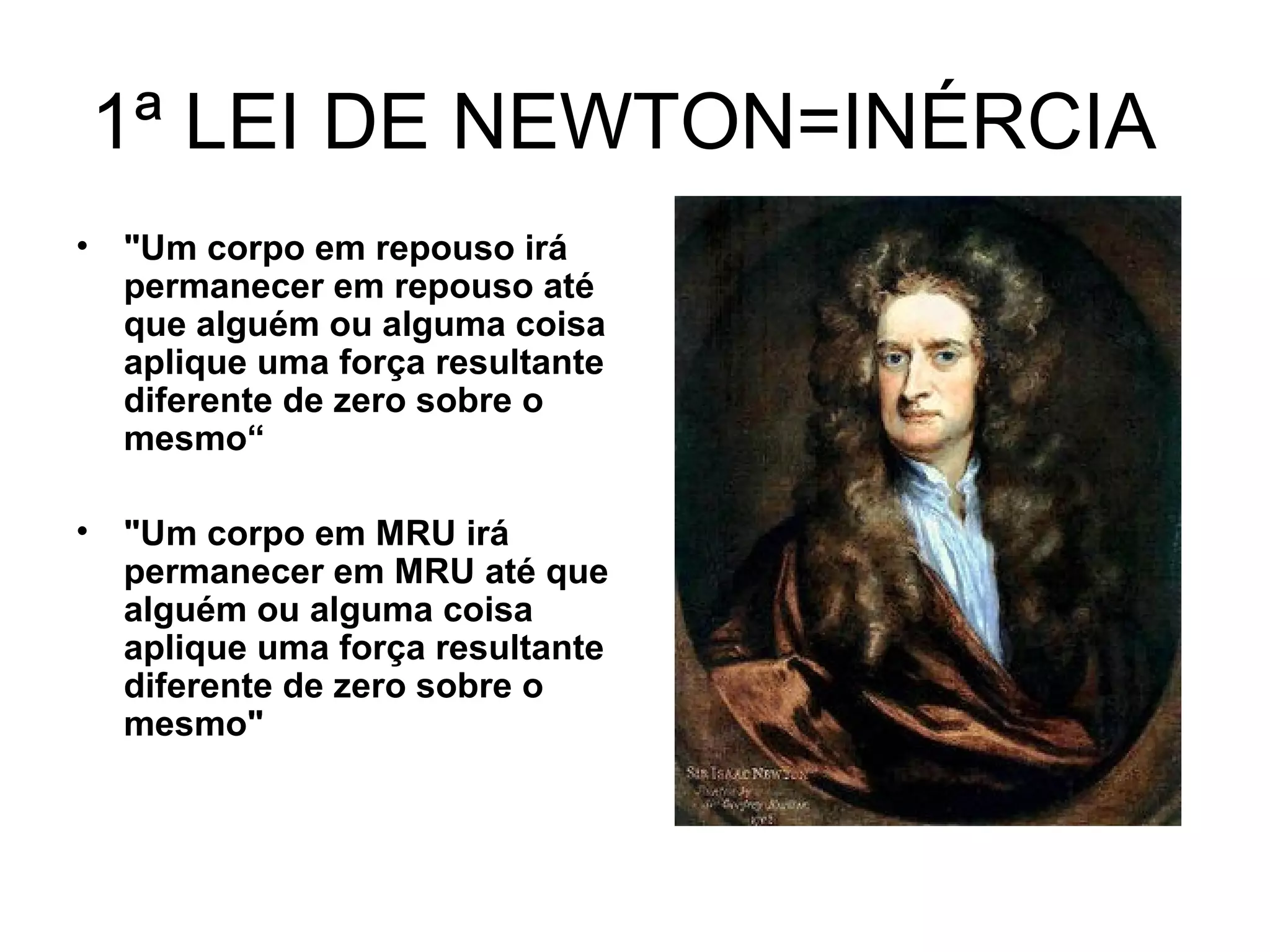 1ª LEI DE NEWTON=INÉRCIA
• "Um corpo em repouso irá
permanecer em repouso até
que alguém ou alguma coisa
aplique uma força resultante
diferente de zero sobre o
mesmo“
• "Um corpo em MRU irá
permanecer em MRU até que
alguém ou alguma coisa
aplique uma força resultante
diferente de zero sobre o
mesmo"
 