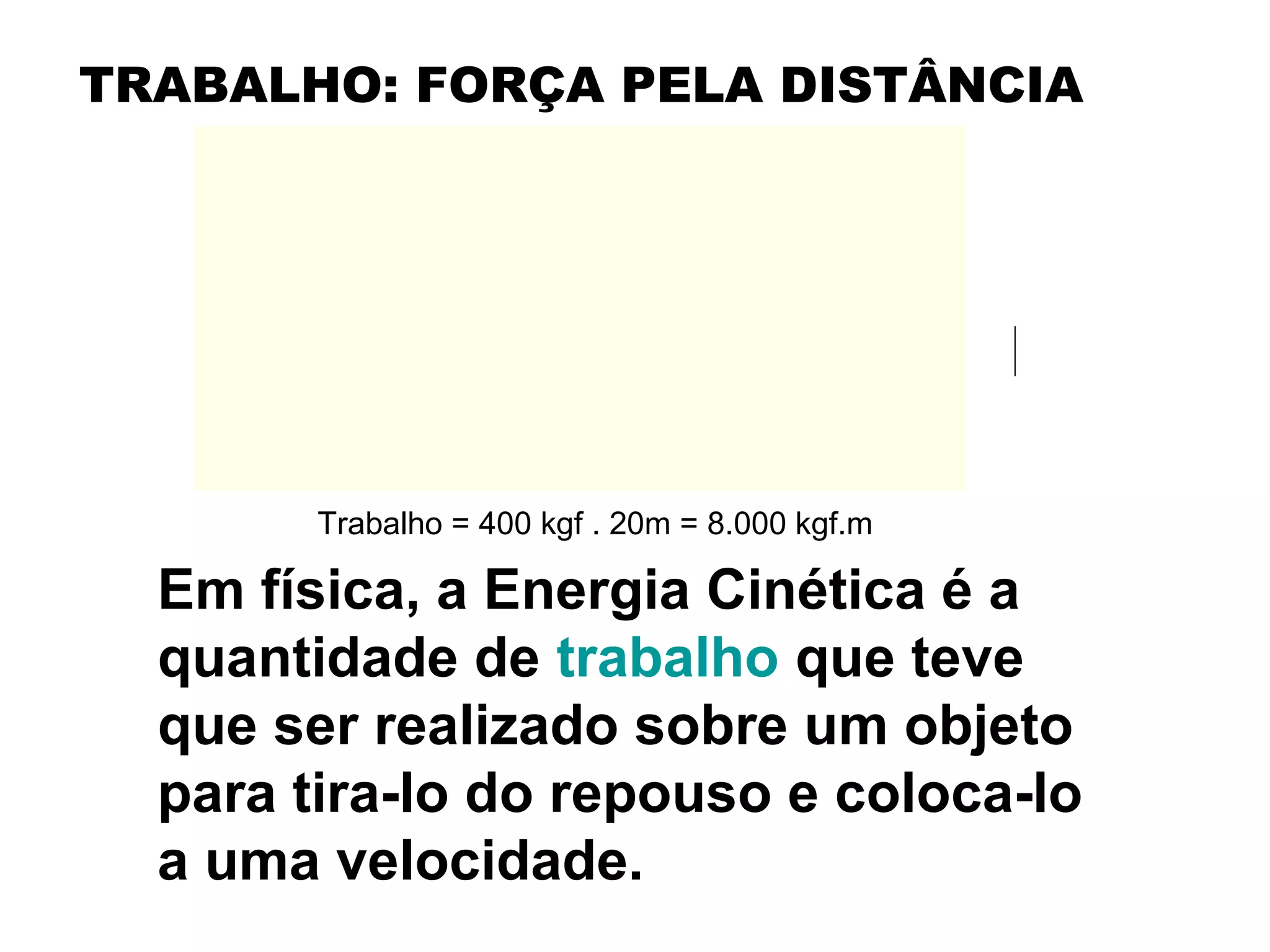 Em física, a Energia Cinética é a
quantidade de trabalho que teve
que ser realizado sobre um objeto
para tira-lo do repouso e coloca-lo
a uma velocidade.
Trabalho = 400 kgf . 20m = 8.000 kgf.m
TRABALHO: FORÇA PELA DISTÂNCIA
 