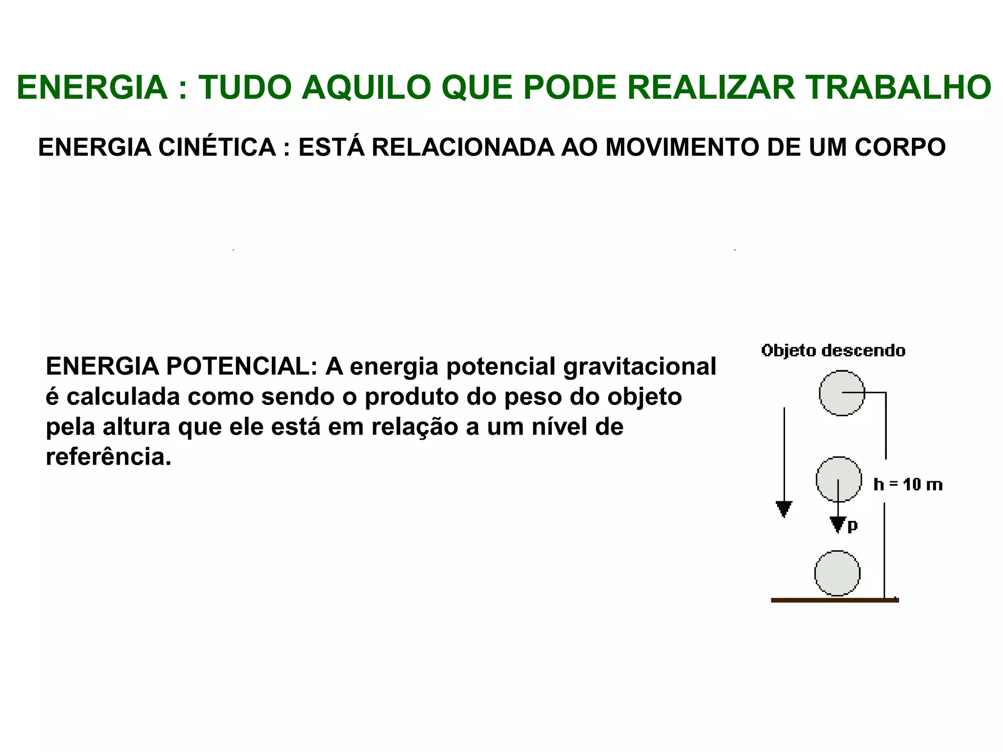 ENERGIA : TUDO AQUILO QUE PODE REALIZAR TRABALHO
ENERGIA CINÉTICA : ESTÁ RELACIONADA AO MOVIMENTO DE UM CORPO
ENERGIA POTENCIAL: A energia potencial gravitacional
é calculada como sendo o produto do peso do objeto
pela altura que ele está em relação a um nível de
referência.
 