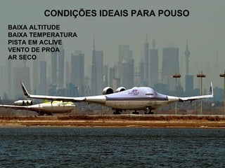 CONDIÇÕES IDEAIS PARA POUSO
BAIXA ALTITUDE
BAIXA TEMPERATURA
PISTA EM ACLIVE
VENTO DE PROA
AR SECO
 