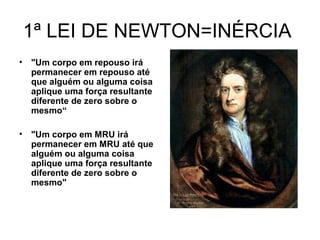 1ª LEI DE NEWTON=INÉRCIA
• "Um corpo em repouso irá
permanecer em repouso até
que alguém ou alguma coisa
aplique uma força resultante
diferente de zero sobre o
mesmo“
• "Um corpo em MRU irá
permanecer em MRU até que
alguém ou alguma coisa
aplique uma força resultante
diferente de zero sobre o
mesmo"
 